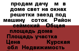 продам дачу 20м2 в доме свет на окнах решетки заезд под машину.6 соток › Район ­ сеймский › Общая площадь дома ­ 20 › Площадь участка ­ 6 › Цена ­ 180 000 - Курская обл. Недвижимость » Дома, коттеджи, дачи продажа   . Курская обл.